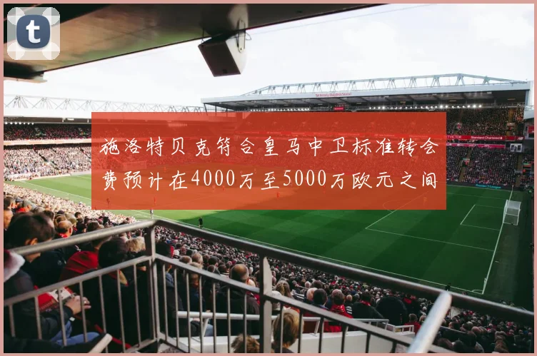 施洛特贝克符合皇马中卫标准转会费预计在4000万至5000万欧元之间
