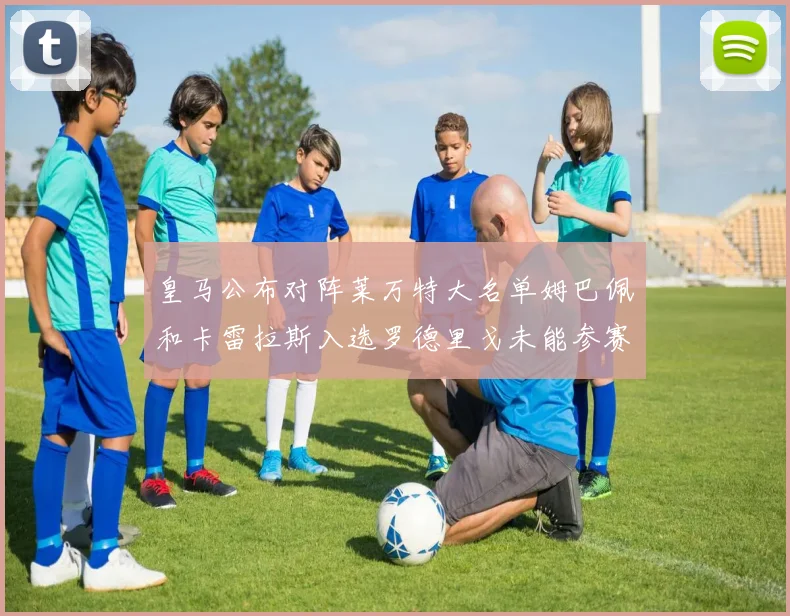皇马公布对阵莱万特大名单姆巴佩和卡雷拉斯入选罗德里戈未能参赛