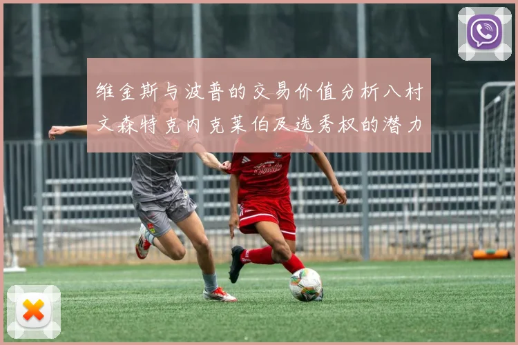 维金斯与波普的交易价值分析八村文森特克内克莱伯及选秀权的潜力探讨