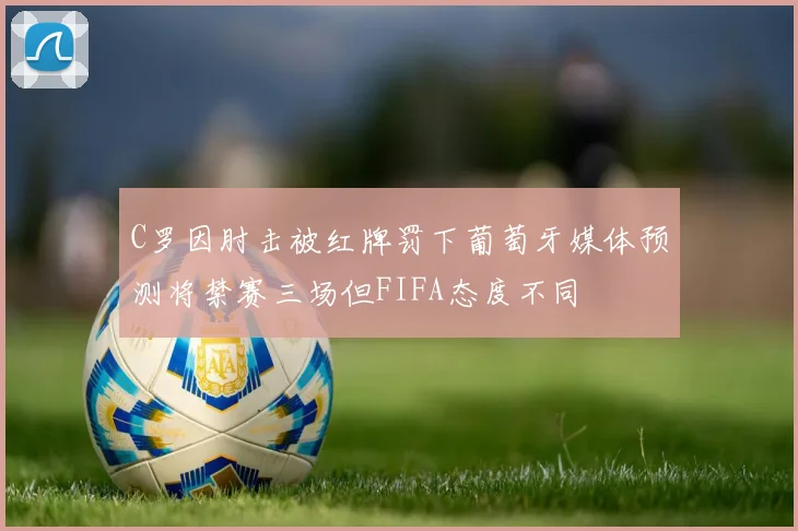 C罗因肘击被红牌罚下葡萄牙媒体预测将禁赛三场但FIFA态度不同