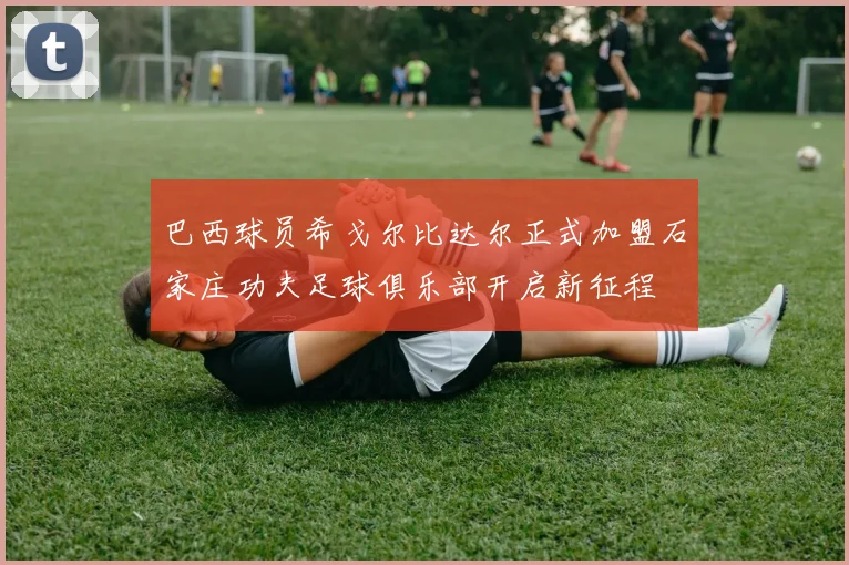 巴西球员希戈尔比达尔正式加盟石家庄功夫足球俱乐部开启新征程