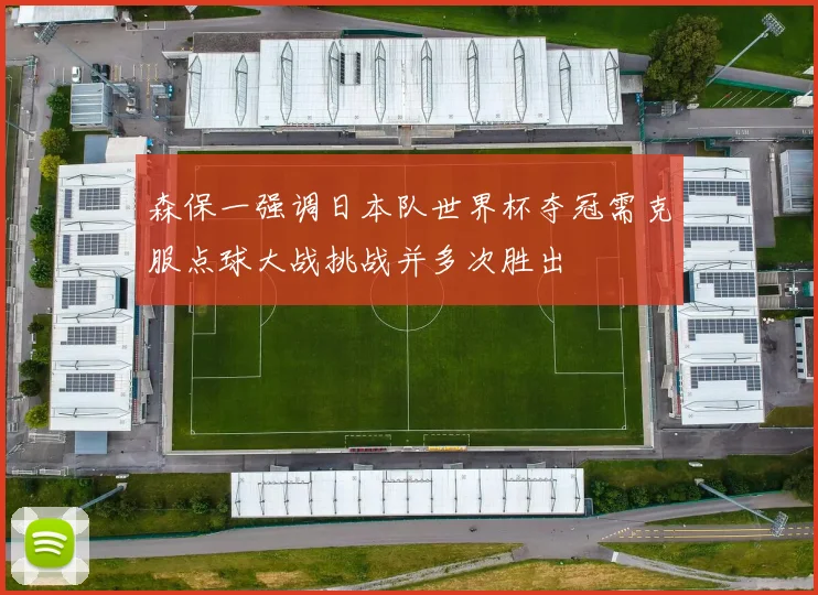 森保一强调日本队世界杯夺冠需克服点球大战挑战并多次胜出
