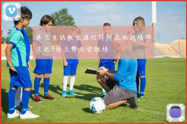 弗兰克执教生涯对阵阿森纳战绩惨淡近9场交锋未尝胜绩