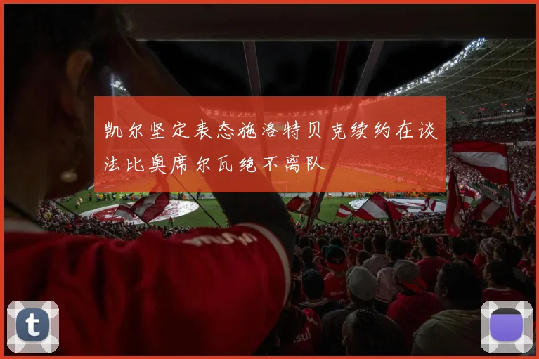 凯尔坚定表态施洛特贝克续约在谈法比奥席尔瓦绝不离队