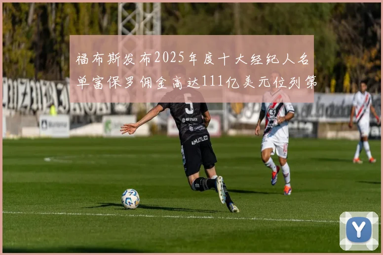 福布斯发布2025年度十大经纪人名单富保罗佣金高达111亿美元位列第三