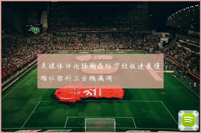 美媒体评论杨瀚森防守短板速度慢难以弥补三分线漏洞