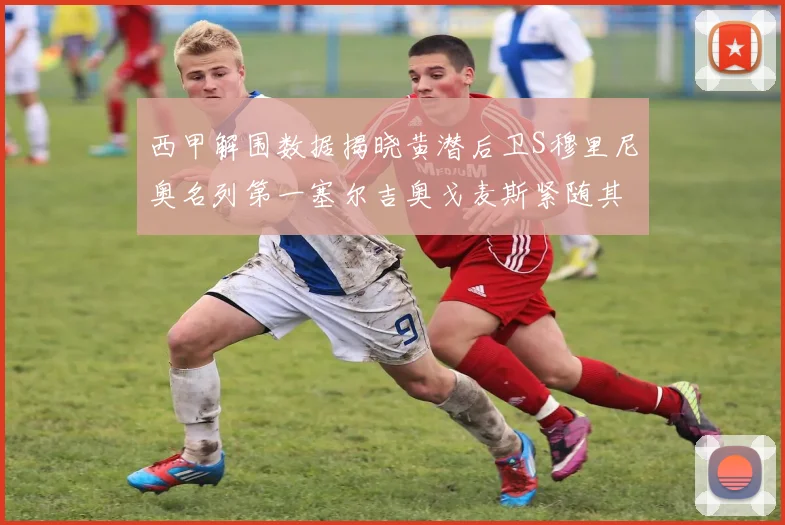 西甲解围数据揭晓黄潜后卫S穆里尼奥名列第一塞尔吉奥戈麦斯紧随其后