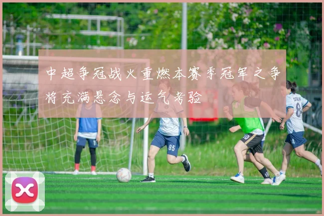 中超争冠战火重燃本赛季冠军之争将充满悬念与运气考验