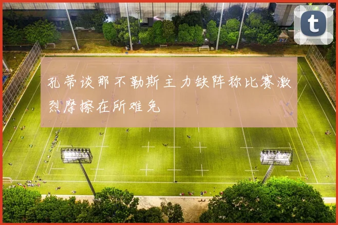 孔蒂谈那不勒斯主力缺阵称比赛激烈摩擦在所难免