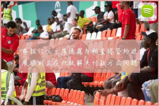 弗拉门戈主席透露与帕奎塔签约进展顺利正在积极解决付款方式问题