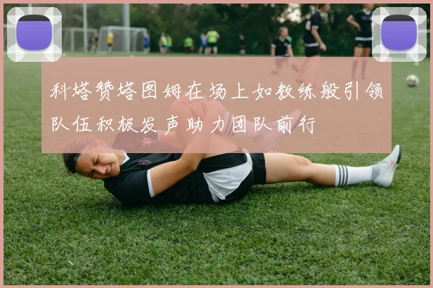 科塔赞塔图姆在场上如教练般引领队伍积极发声助力团队前行