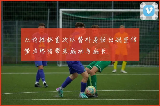 杰伦格林首次以替补身份出战坚信努力终将带来成功与成长