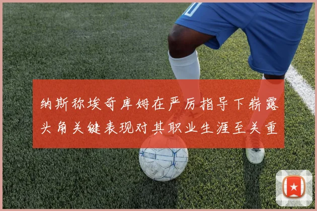 纳斯称埃奇库姆在严厉指导下崭露头角关键表现对其职业生涯至关重要