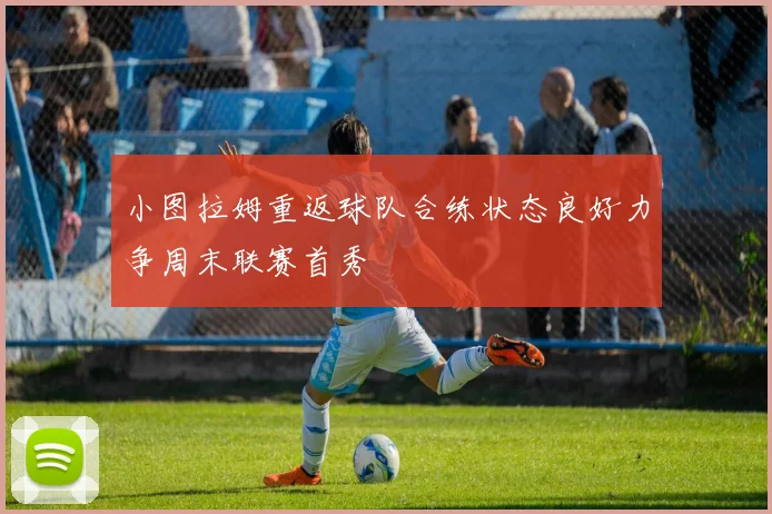 小图拉姆重返球队合练状态良好力争周末联赛首秀