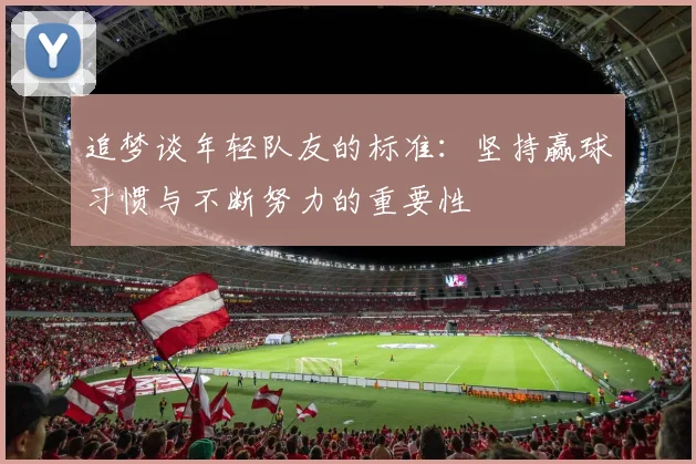 追梦谈年轻队友的标准：坚持赢球习惯与不断努力的重要性