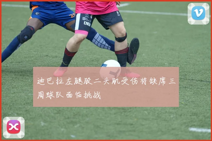 迪巴拉左腿股二头肌受伤将缺席三周球队面临挑战