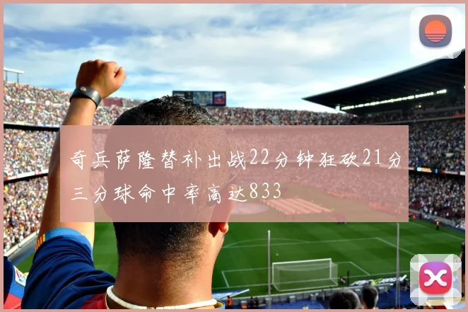 奇兵萨隆替补出战22分钟狂砍21分三分球命中率高达833