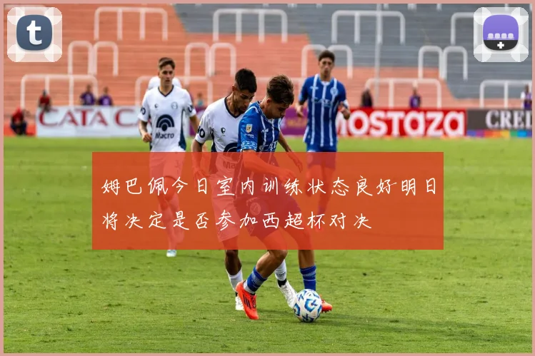 姆巴佩今日室内训练状态良好明日将决定是否参加西超杯对决