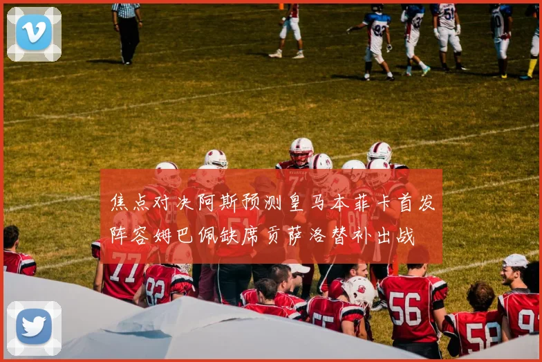 焦点对决阿斯预测皇马本菲卡首发阵容姆巴佩缺席贡萨洛替补出战
