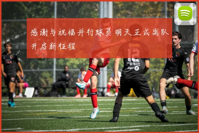 感谢与祝福并行球员明天正式离队开启新征程
