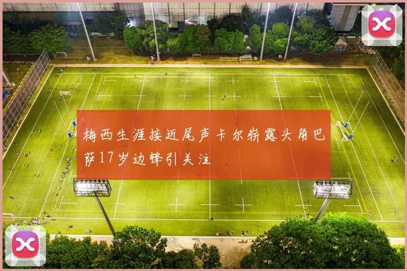 梅西生涯接近尾声卡尔崭露头角巴萨17岁边锋引关注
