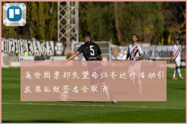 高价购票却失望而归齐达内活动引发混乱致签名会取消