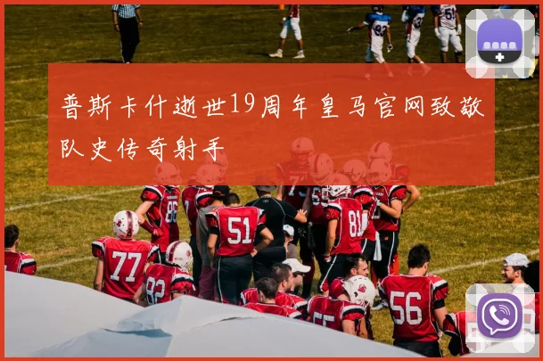 普斯卡什逝世19周年皇马官网致敬队史传奇射手