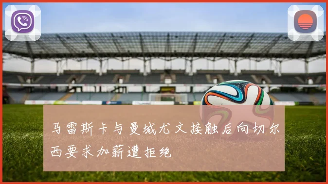 马雷斯卡与曼城尤文接触后向切尔西要求加薪遭拒绝
