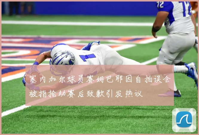 塞内加尔球员赛姆巴耶因自拍误会被指抢劫赛后致歉引发热议