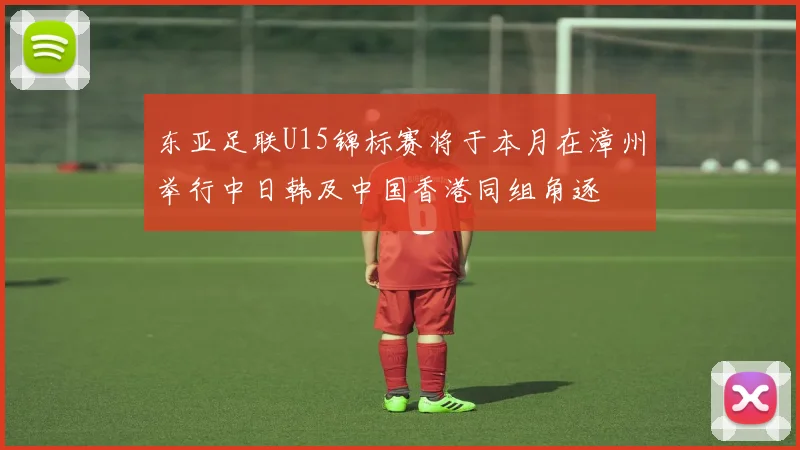 东亚足联U15锦标赛将于本月在漳州举行中日韩及中国香港同组角逐
