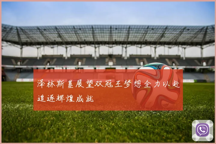 泽林斯基展望双冠王梦想全力以赴追逐辉煌成就