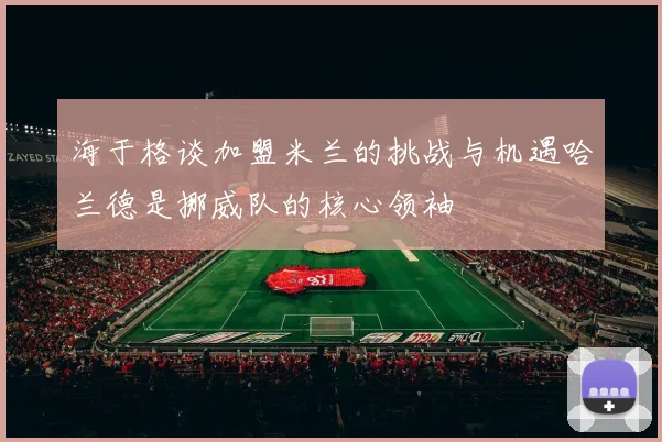 海于格谈加盟米兰的挑战与机遇哈兰德是挪威队的核心领袖