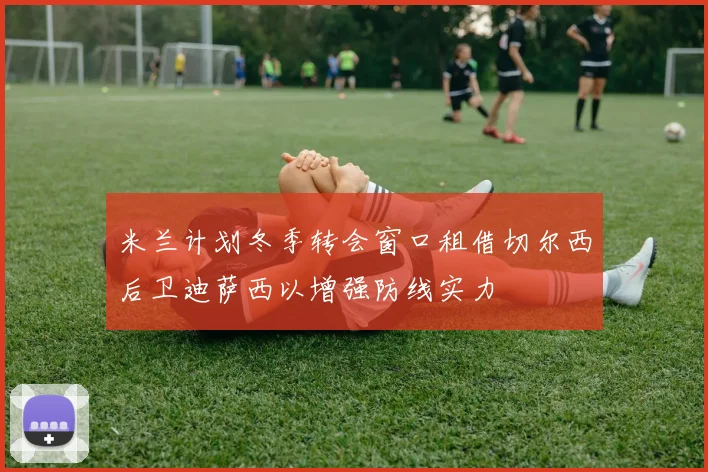 米兰计划冬季转会窗口租借切尔西后卫迪萨西以增强防线实力