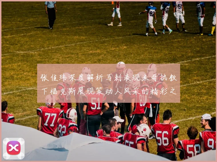 张佳玮深度解析马刺表现米奇执教下福克斯展现策动人风采的精彩之战