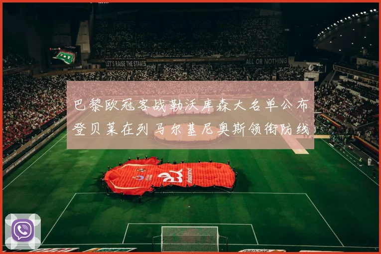 巴黎欧冠客战勒沃库森大名单公布登贝莱在列马尔基尼奥斯领衔防线