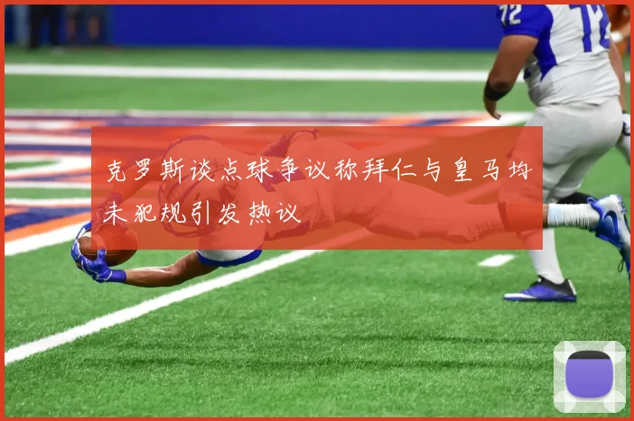 克罗斯谈点球争议称拜仁与皇马均未犯规引发热议