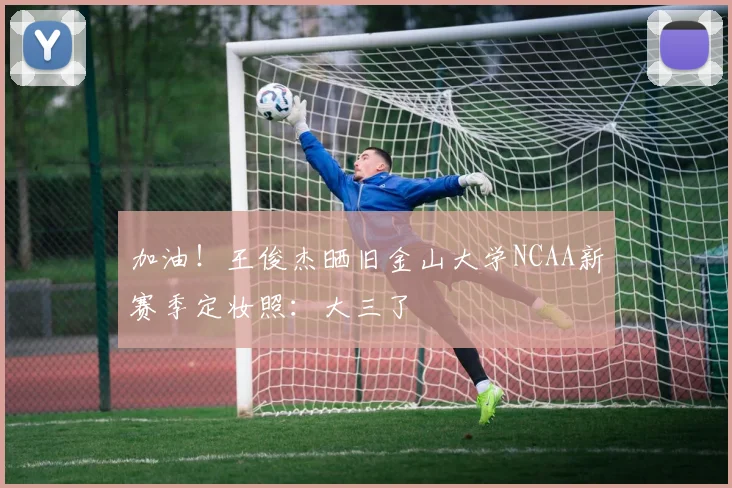 加油！王俊杰晒旧金山大学NCAA新赛季定妆照：大三了