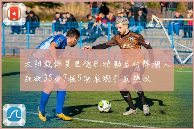 太阳裁掉贾里德巴特勒后对阵湖人狂砍35分7板9助表现引发热议