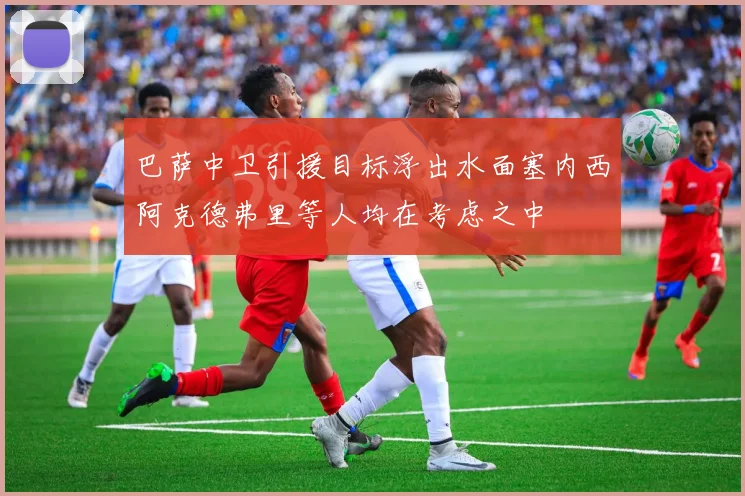 巴萨中卫引援目标浮出水面塞内西阿克德弗里等人均在考虑之中