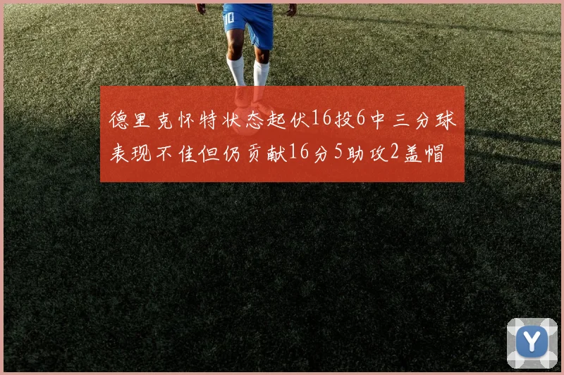 德里克怀特状态起伏16投6中三分球表现不佳但仍贡献16分5助攻2盖帽