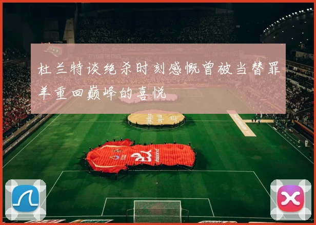 杜兰特谈绝杀时刻感慨曾被当替罪羊重回巅峰的喜悦