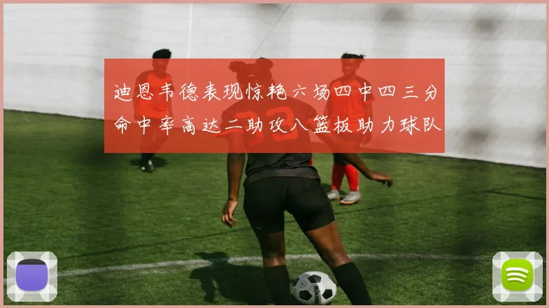 迪恩韦德表现惊艳六场四中四三分命中率高达二助攻八篮板助力球队胜利