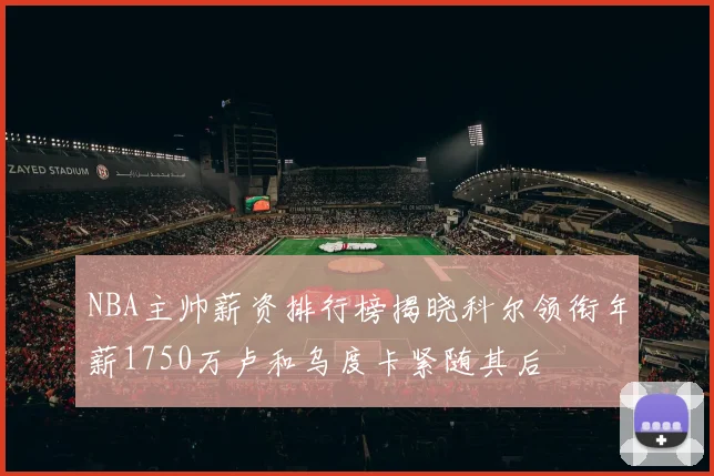 NBA主帅薪资排行榜揭晓科尔领衔年薪1750万卢和乌度卡紧随其后