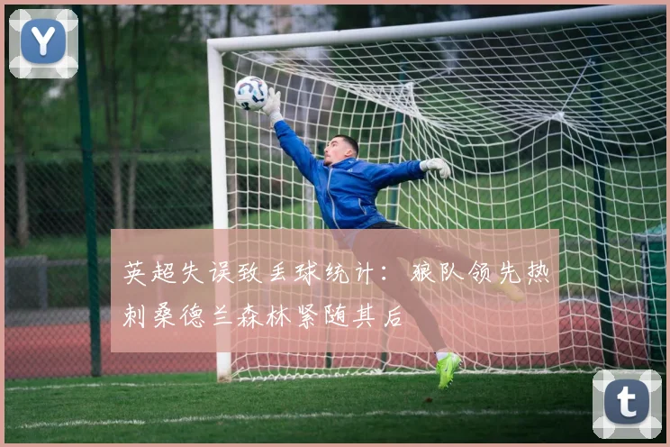 英超失误致丢球统计：狼队领先热刺桑德兰森林紧随其后