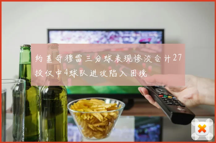约基奇穆雷三分球表现惨淡合计27投仅中4球队进攻陷入困境