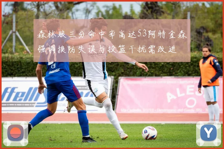 森林狼三分命中率高达53阿特金森强调换防失误与投篮干扰需改进