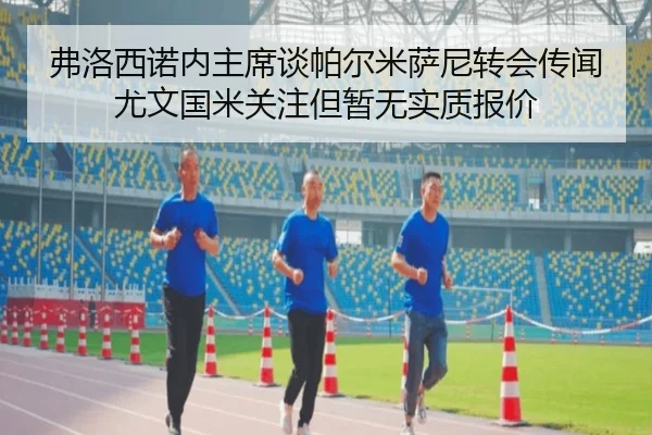 弗洛西诺内主席谈帕尔米萨尼转会传闻 尤文国米关注但暂无实质报价